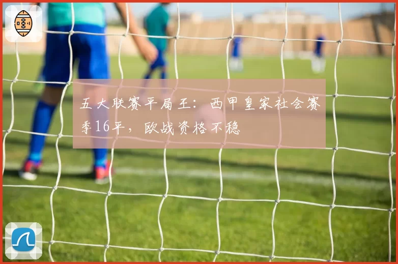 五大联赛平局王：西甲皇家社会赛季16平，欧战资格不稳