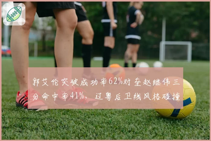 郭艾伦突破成功率62%对垒赵继伟三分命中率41%，辽粤后卫线风格碰撞