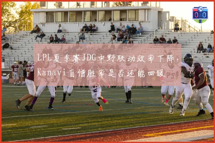 LPL夏季赛JDG中野联动效率下降，Kanavi盲僧胜率是否还能回暖